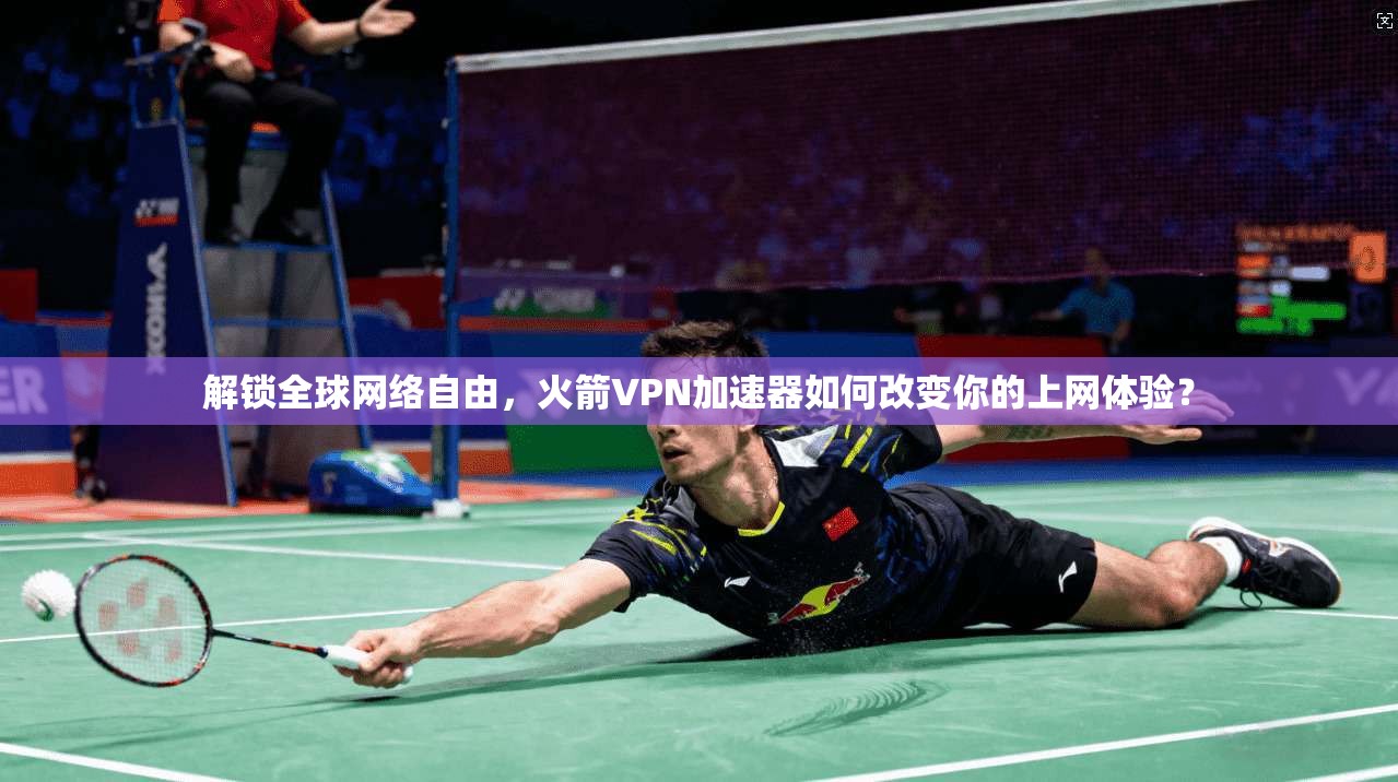解锁全球网络自由，火箭VPN加速器如何改变你的上网体验？