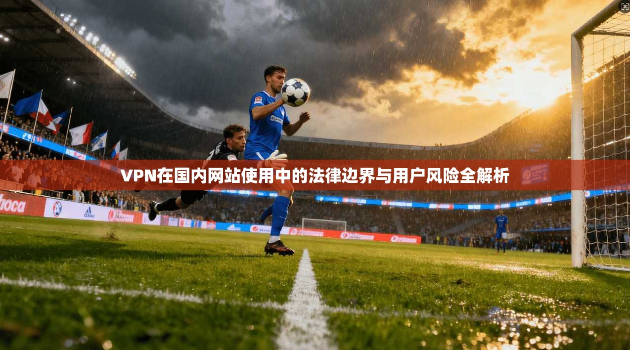 VPN在国内网站使用中的法律边界与用户风险全解析