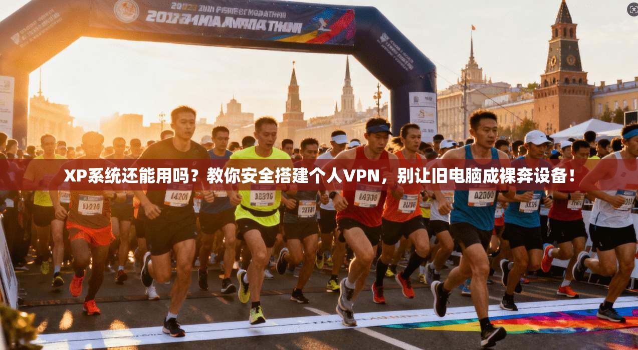 XP系统还能用吗？教你安全搭建个人VPN，别让旧电脑成裸奔设备！