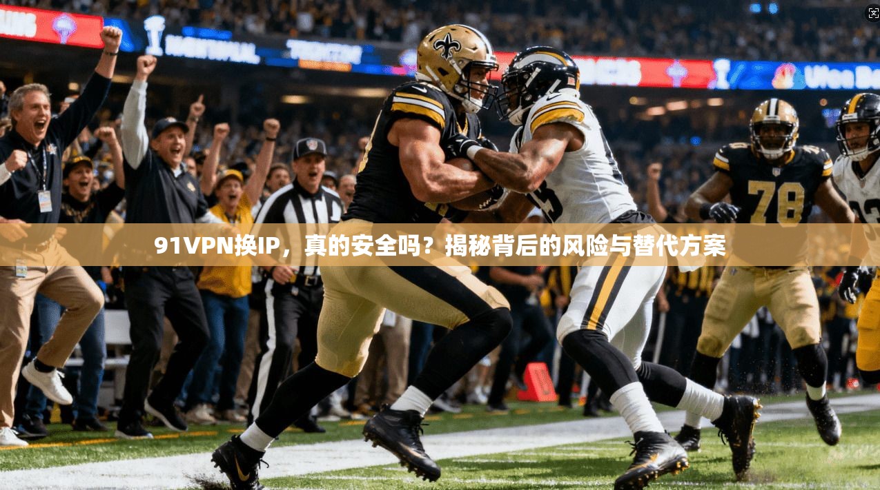 91VPN换IP，真的安全吗？揭秘背后的风险与替代方案