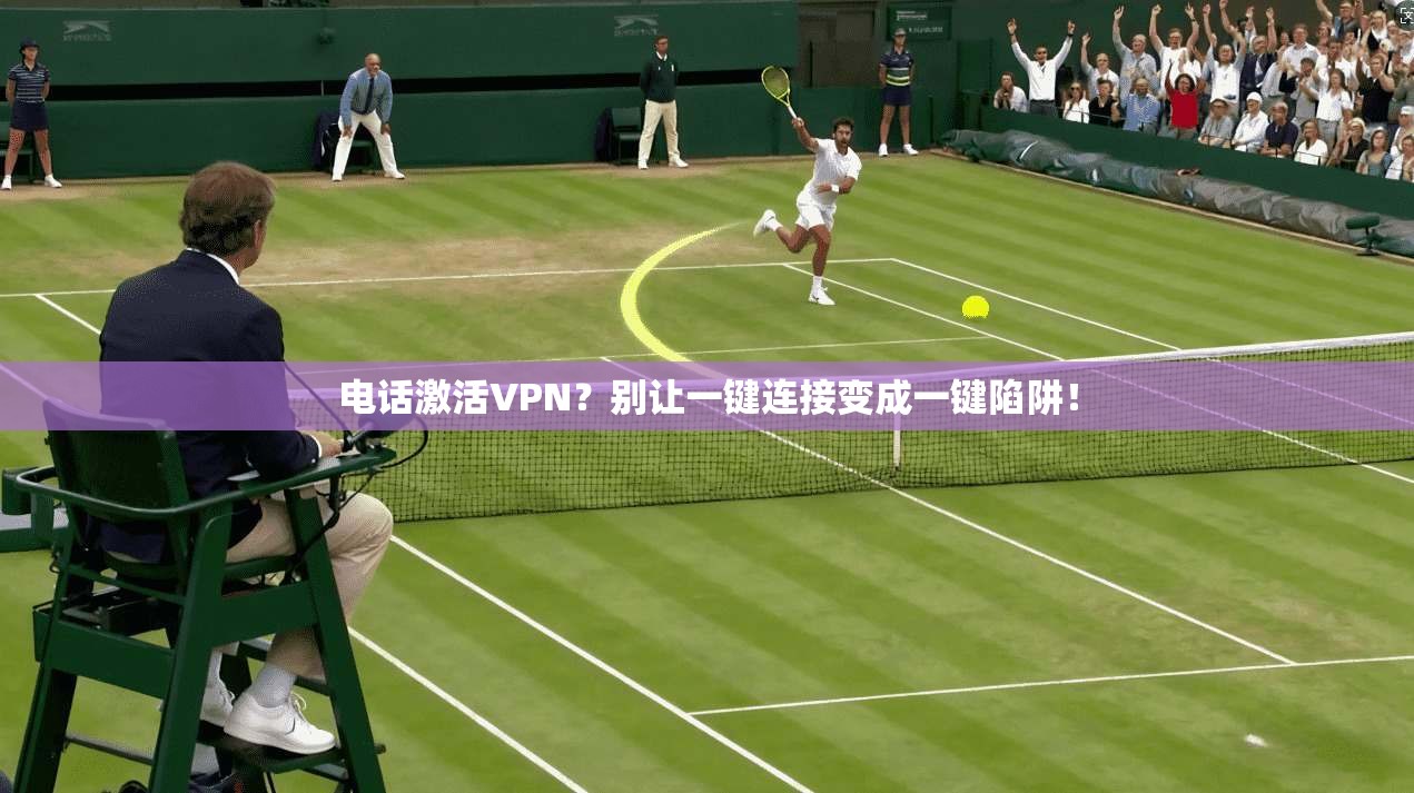 电话激活VPN？别让一键连接变成一键陷阱！
