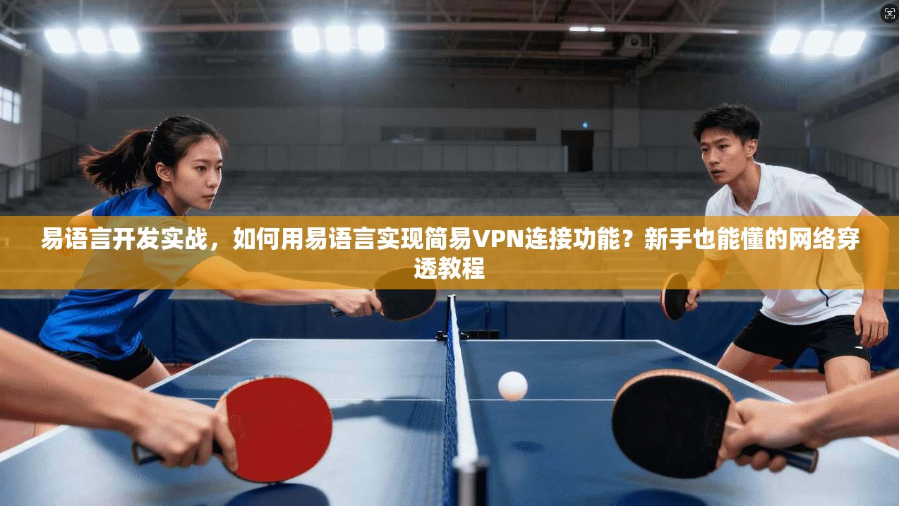 易语言开发实战，如何用易语言实现简易VPN连接功能？新手也能懂的网络穿透教程