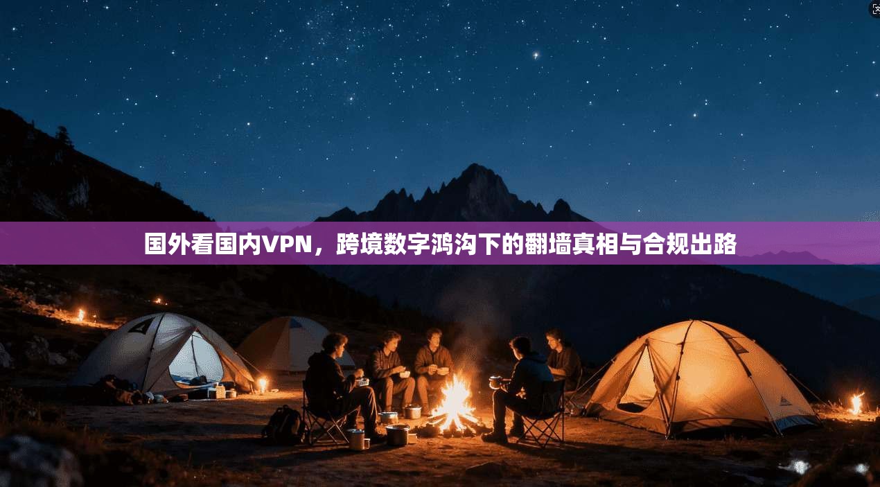 国外看国内VPN,跨境数字鸿沟下的翻墙真相与合规出路 国外看国内VPN,跨境数字鸿沟下的翻墙真相与合规出路