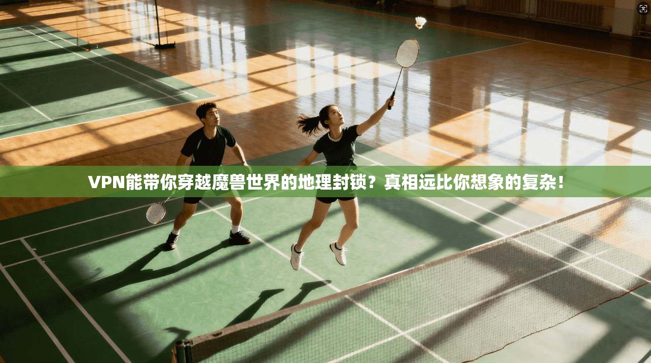 VPN能带你穿越魔兽世界的地理封锁？真相远比你想象的复杂！
