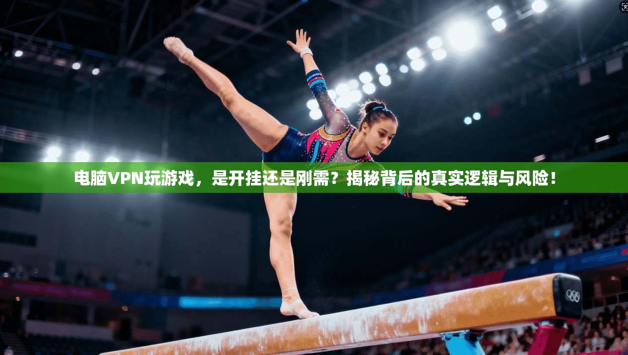 电脑VPN玩游戏，是开挂还是刚需？揭秘背后的真实逻辑与风险！