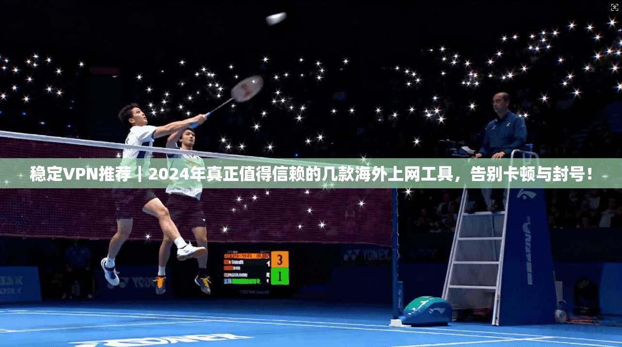 稳定VPN推荐|2024年真正值得信赖的几款海外上网工具,告别卡顿与封号! 稳定VPN推荐|2024年真正值得信赖的几款海外上网工具,告别卡顿与封号!