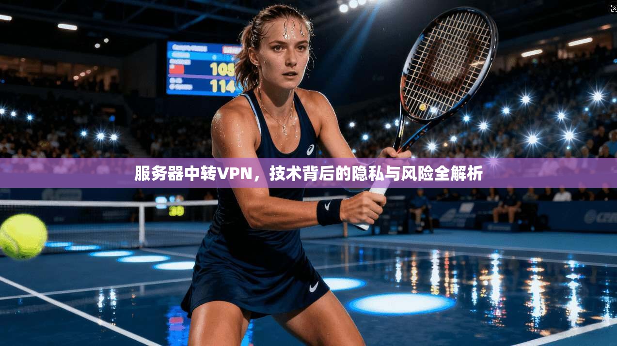 服务器中转VPN，技术背后的隐私与风险全解析