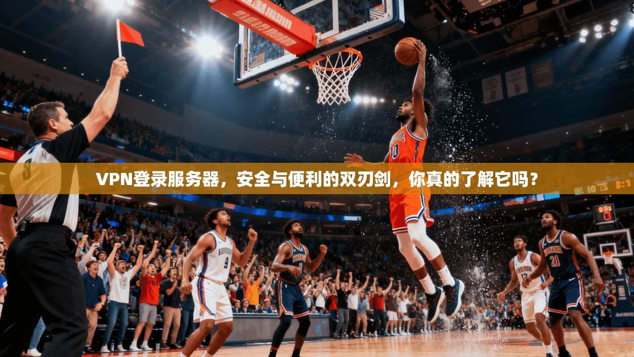 VPN登录服务器，安全与便利的双刃剑，你真的了解它吗？