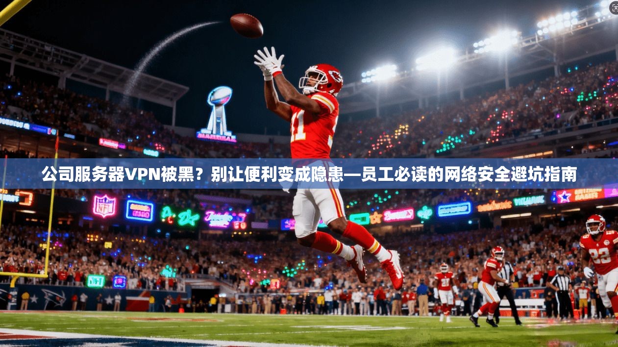 公司服务器VPN被黑?别让便利变成隐患—员工必读的网络安全避坑指南 公司服务器VPN被黑?别让便利变成隐患—员工必读的网络安全避坑指南
