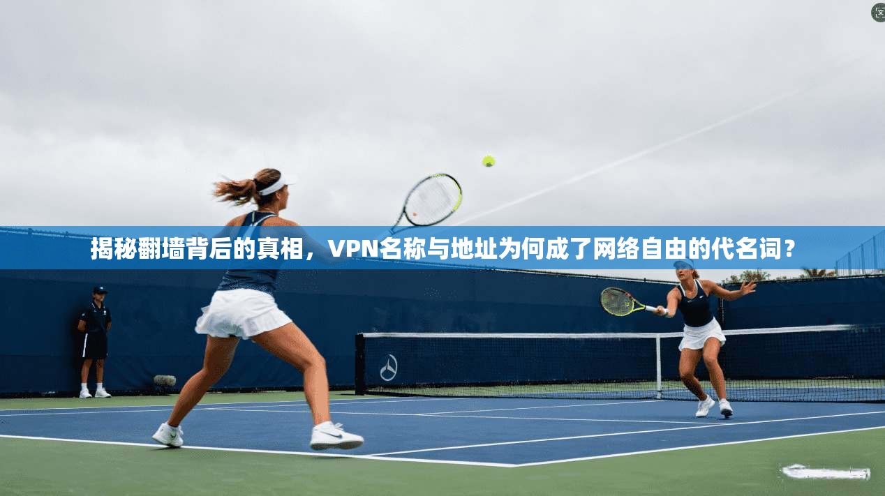 揭秘翻墙背后的真相,VPN名称与地址为何成了网络自由的代名词? 揭秘翻墙背后的真相,VPN名称与地址为何成了网络自由的代名词?