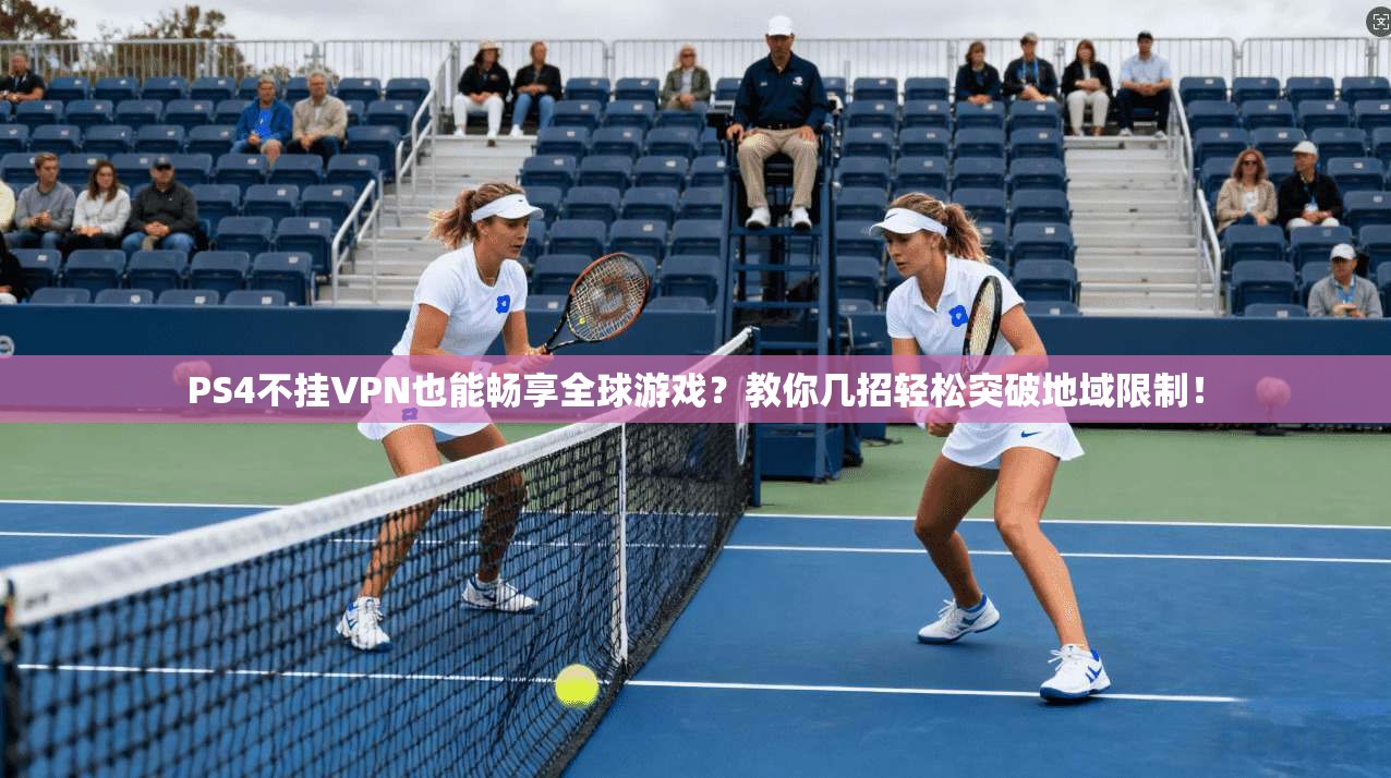 PS4不挂VPN也能畅享全球游戏？教你几招轻松突破地域限制！