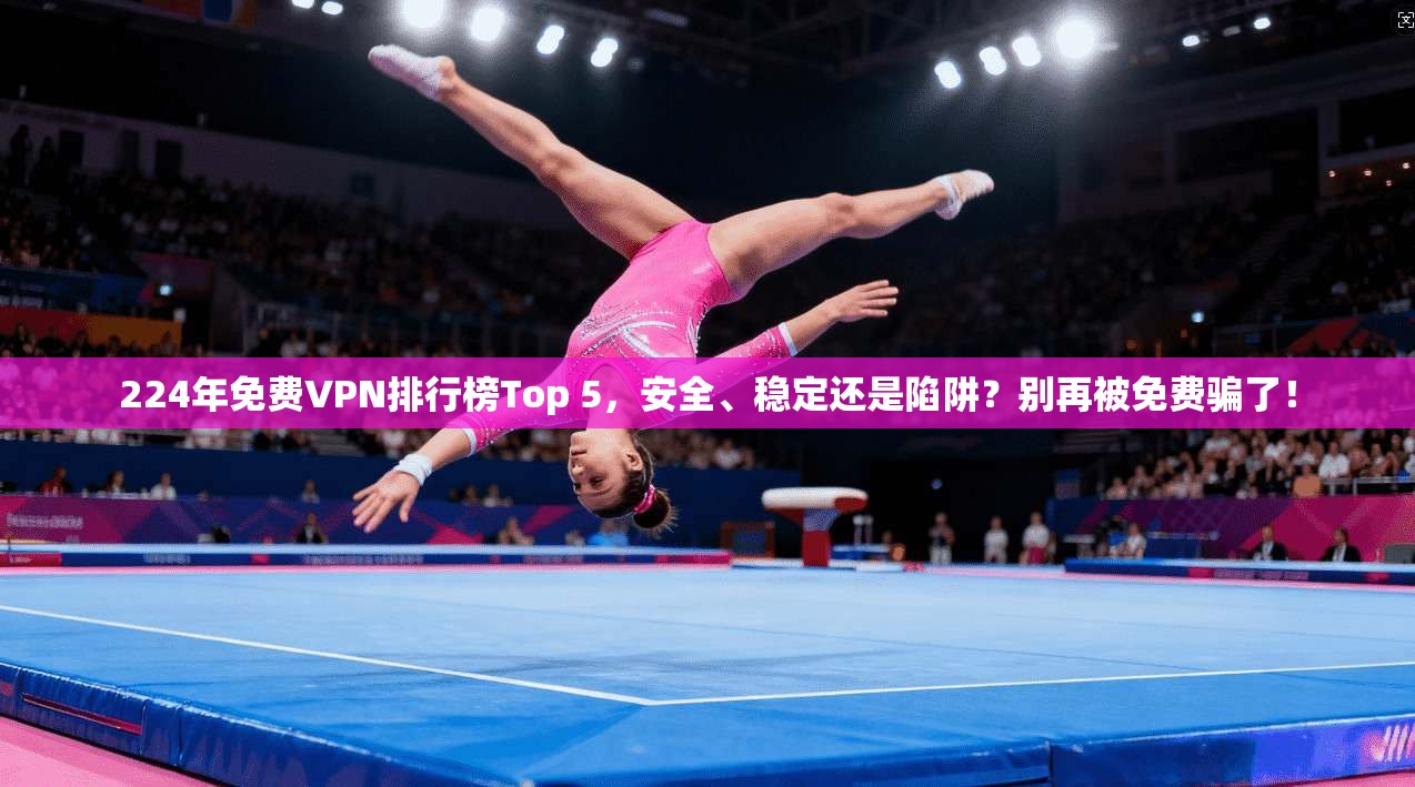 224年免费VPN排行榜Top 5，安全、稳定还是陷阱？别再被免费骗了！
