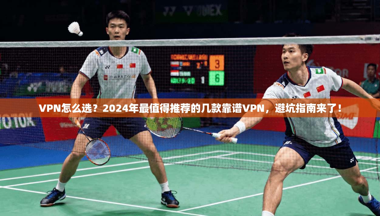 VPN怎么选？2024年最值得推荐的几款靠谱VPN，避坑指南来了！