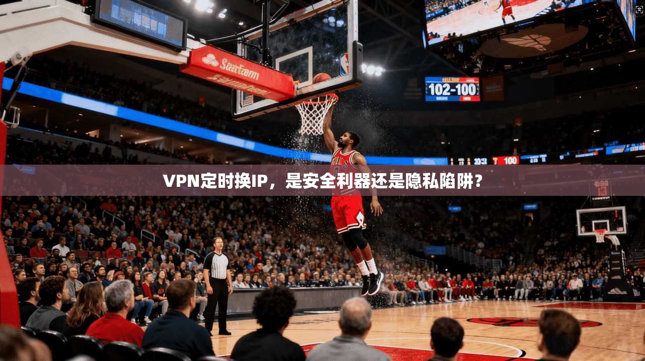 VPN定时换IP，是安全利器还是隐私陷阱？