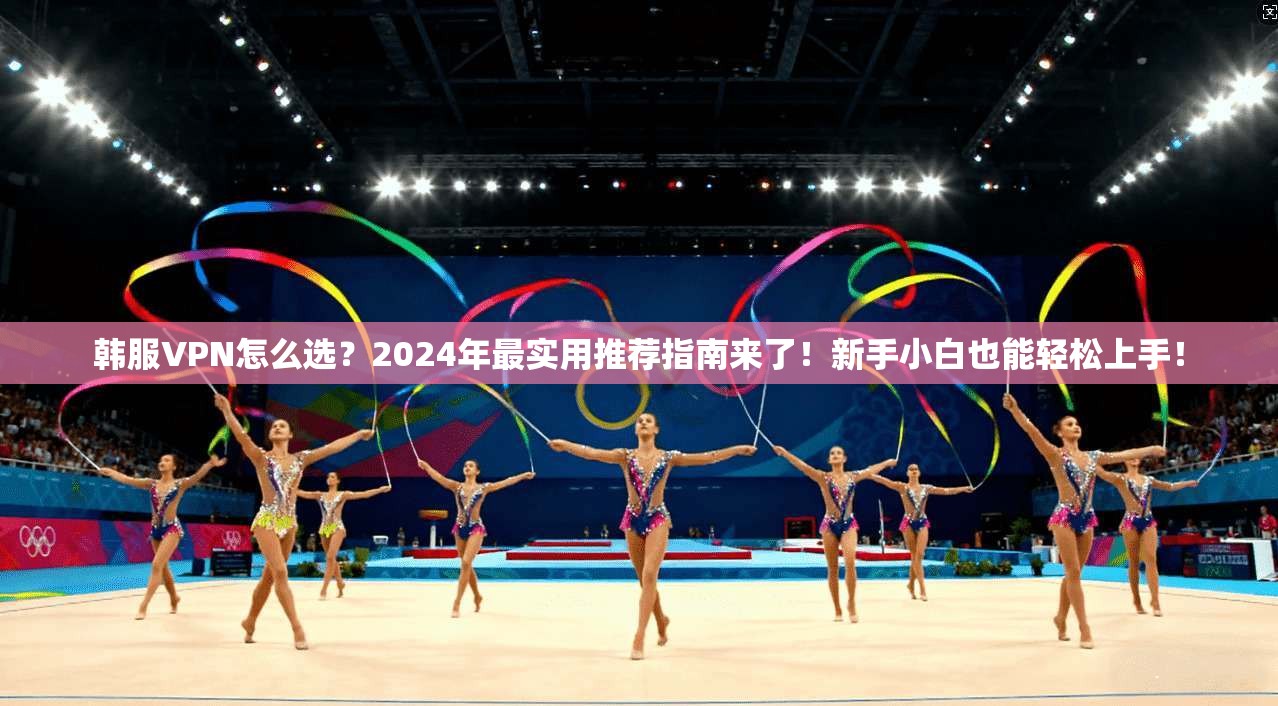 韩服VPN怎么选?2024年最实用推荐指南来了!新手小白也能轻松上手! 韩服VPN怎么选?2024年最实用推荐指南来了!新手小白也能轻松上手!