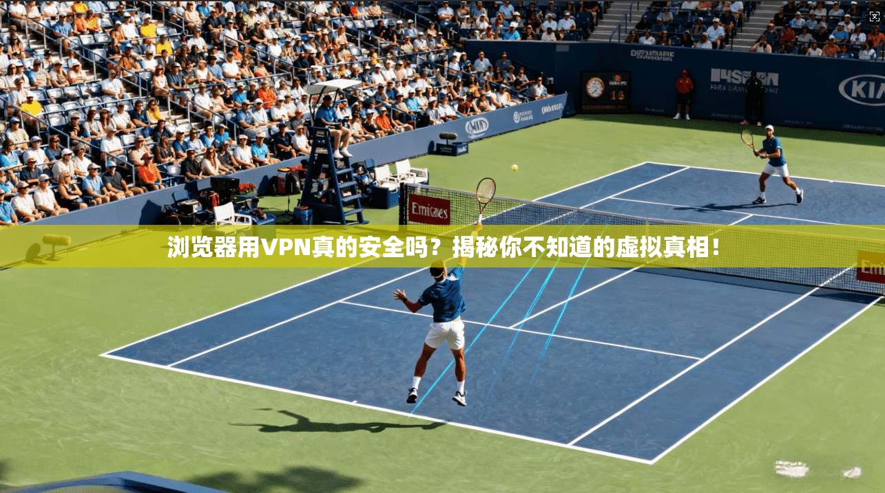 浏览器用VPN真的安全吗?揭秘你不知道的虚拟真相! 浏览器用VPN真的安全吗?揭秘你不知道的虚拟真相!