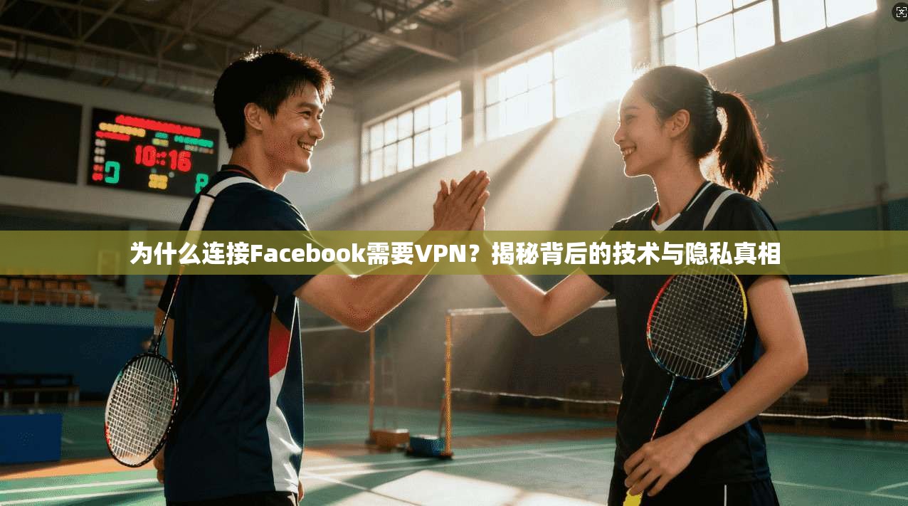 为什么连接Facebook需要VPN?揭秘背后的技术与隐私真相 为什么连接Facebook需要VPN?揭秘背后的技术与隐私真相