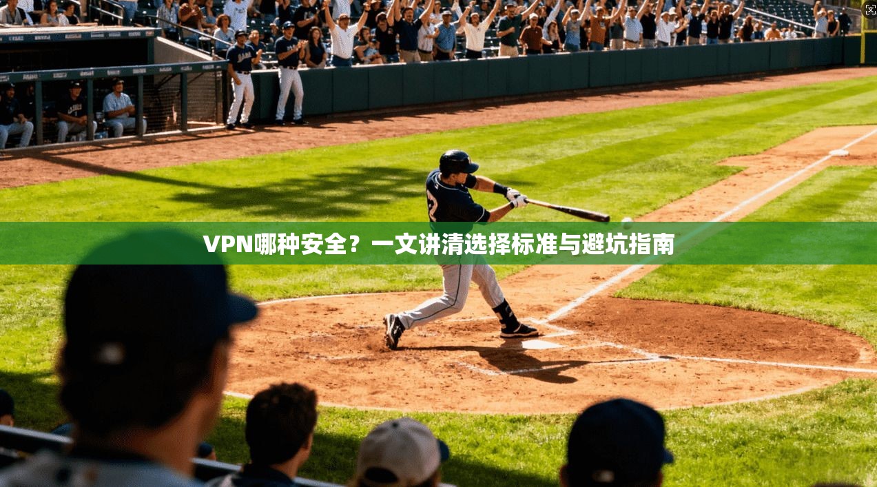 VPN哪种安全?一文讲清选择标准与避坑指南 VPN哪种安全?一文讲清选择标准与避坑指南