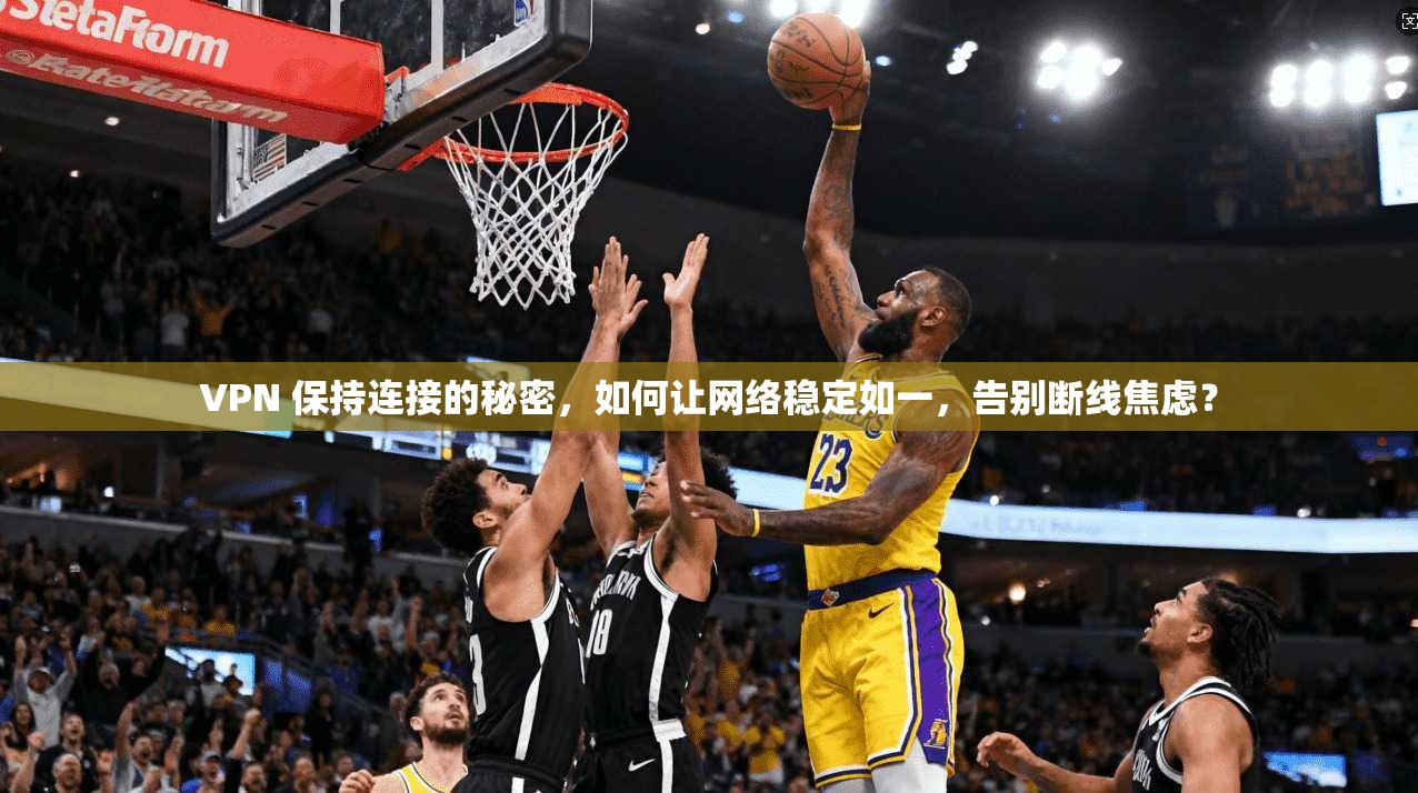 VPN 保持连接的秘密，如何让网络稳定如一，告别断线焦虑？