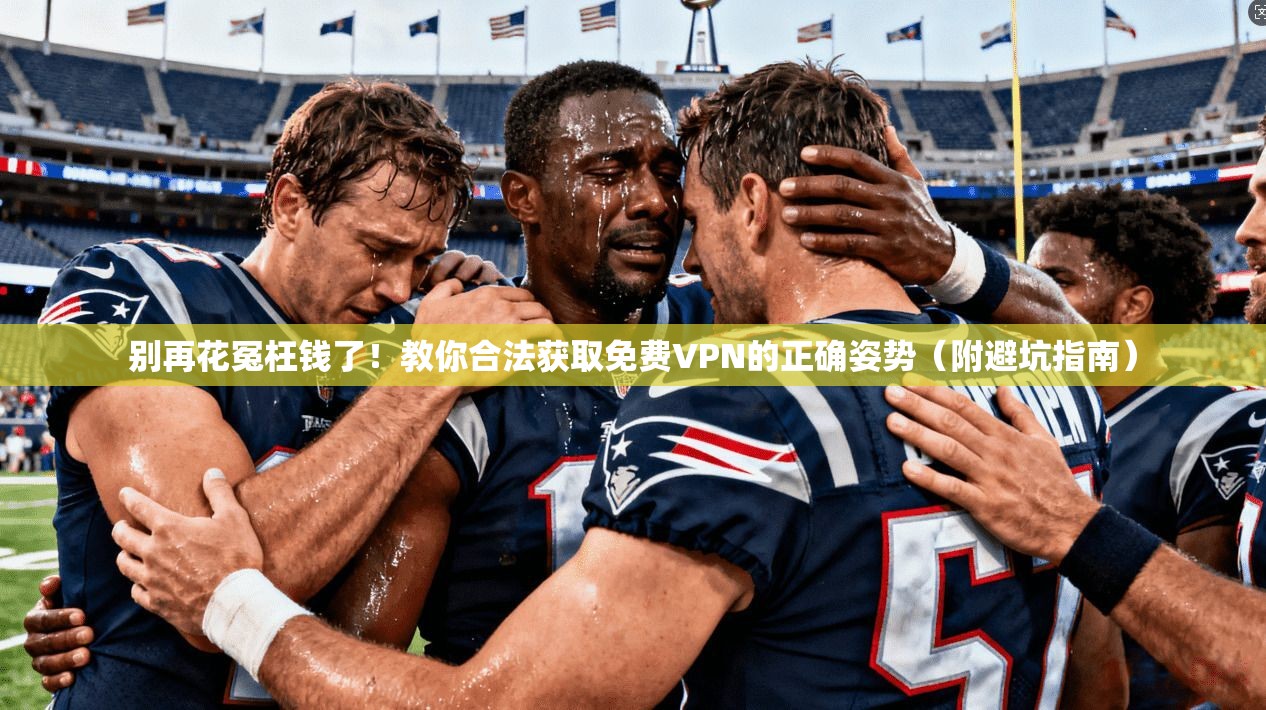 别再花冤枉钱了!教你合法获取免费VPN的正确姿势(附避坑指南) 别再花冤枉钱了!教你合法获取免费VPN的正确姿势(附避坑指南)