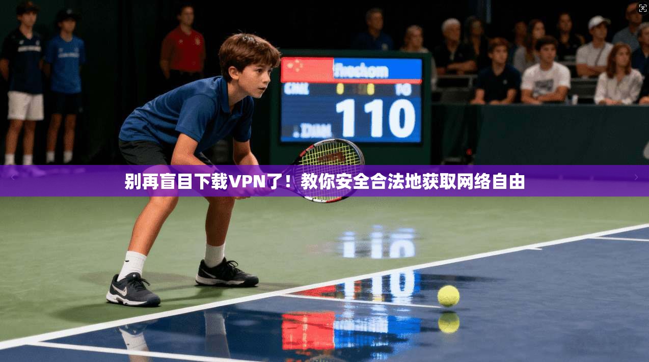 别再盲目下载VPN了!教你安全合法地获取网络自由 别再盲目下载VPN了!教你安全合法地获取网络自由