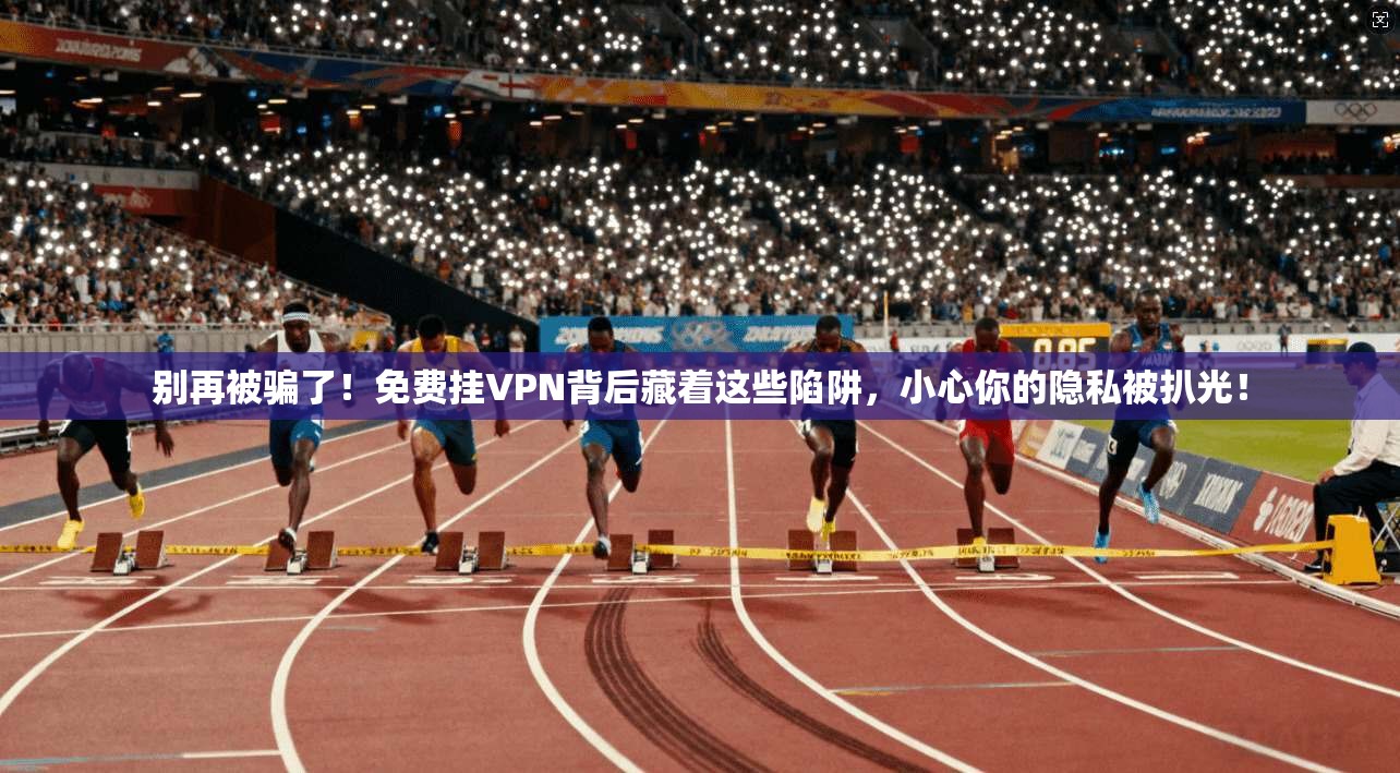 别再被骗了!免费挂VPN背后藏着这些陷阱,小心你的隐私被扒光! 别再被骗了!免费挂VPN背后藏着这些陷阱,小心你的隐私被扒光!