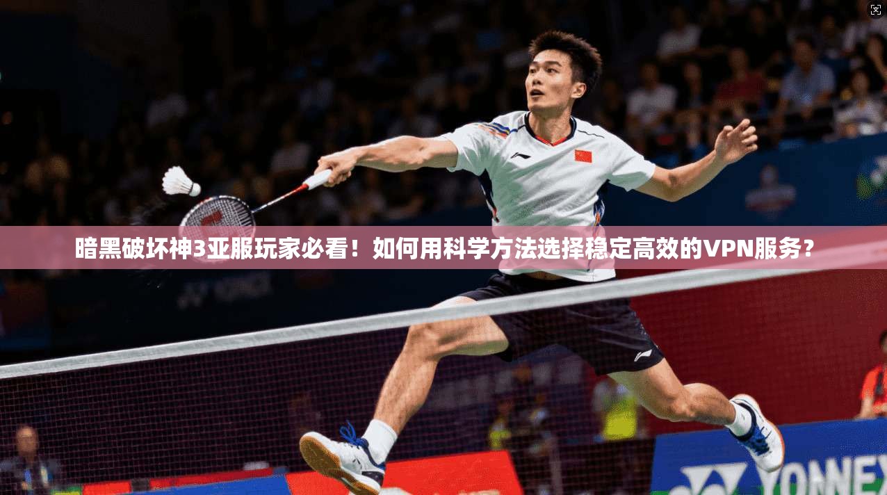 暗黑破坏神3亚服玩家必看！如何用科学方法选择稳定高效的VPN服务？