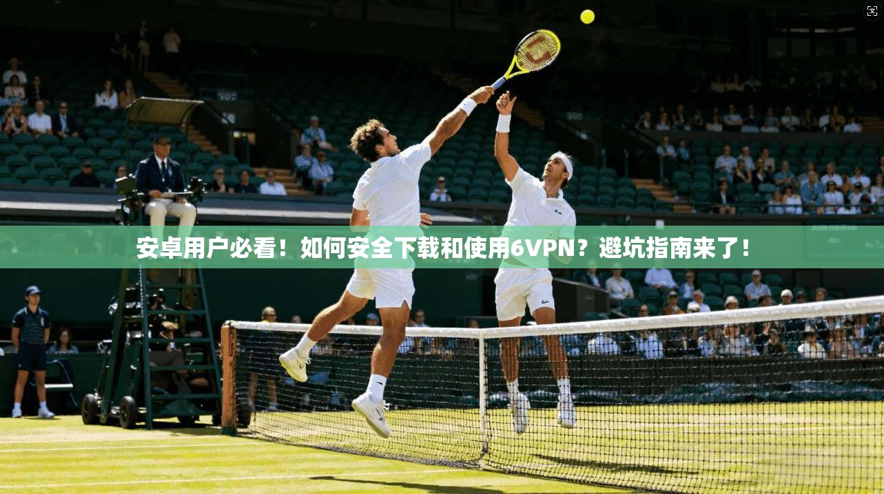 安卓用户必看!如何安全下载和使用6VPN?避坑指南来了! 安卓用户必看!如何安全下载和使用6VPN?避坑指南来了!