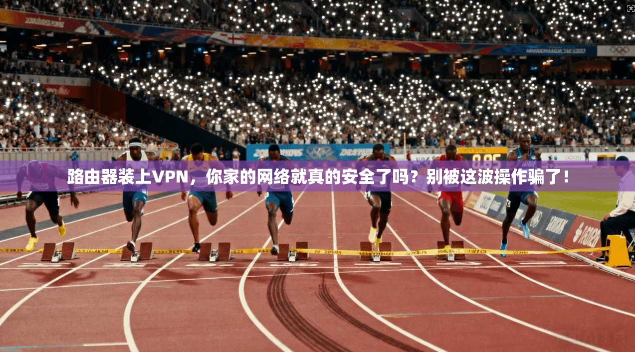 路由器装上VPN，你家的网络就真的安全了吗？别被这波操作骗了！