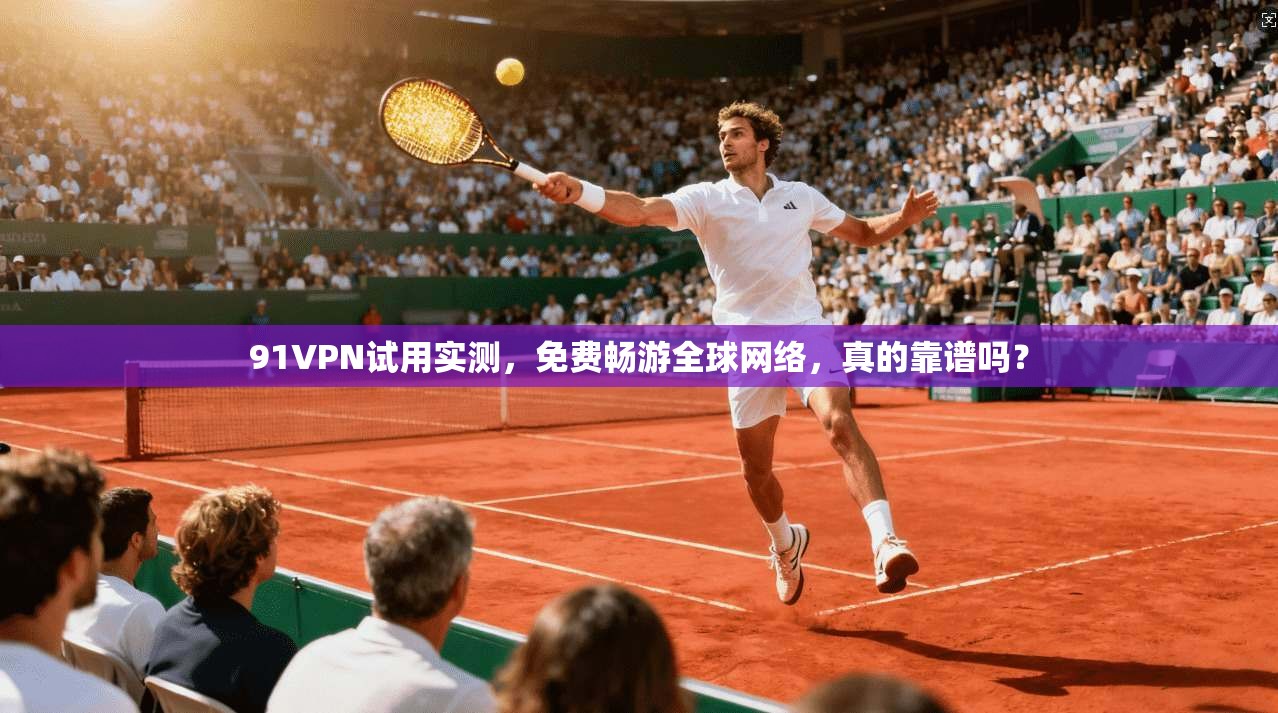 91VPN试用实测，免费畅游全球网络，真的靠谱吗？