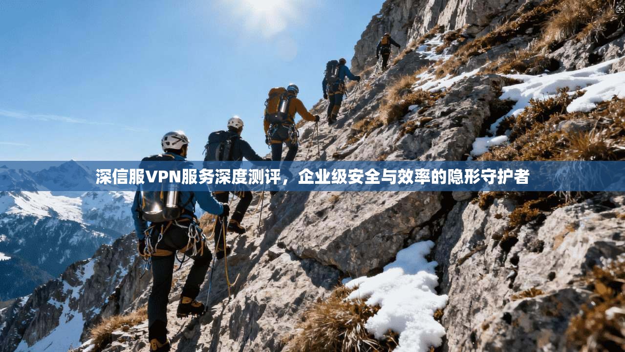 深信服VPN服务深度测评，企业级安全与效率的隐形守护者