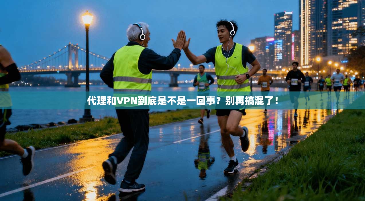 代理和VPN到底是不是一回事？别再搞混了！