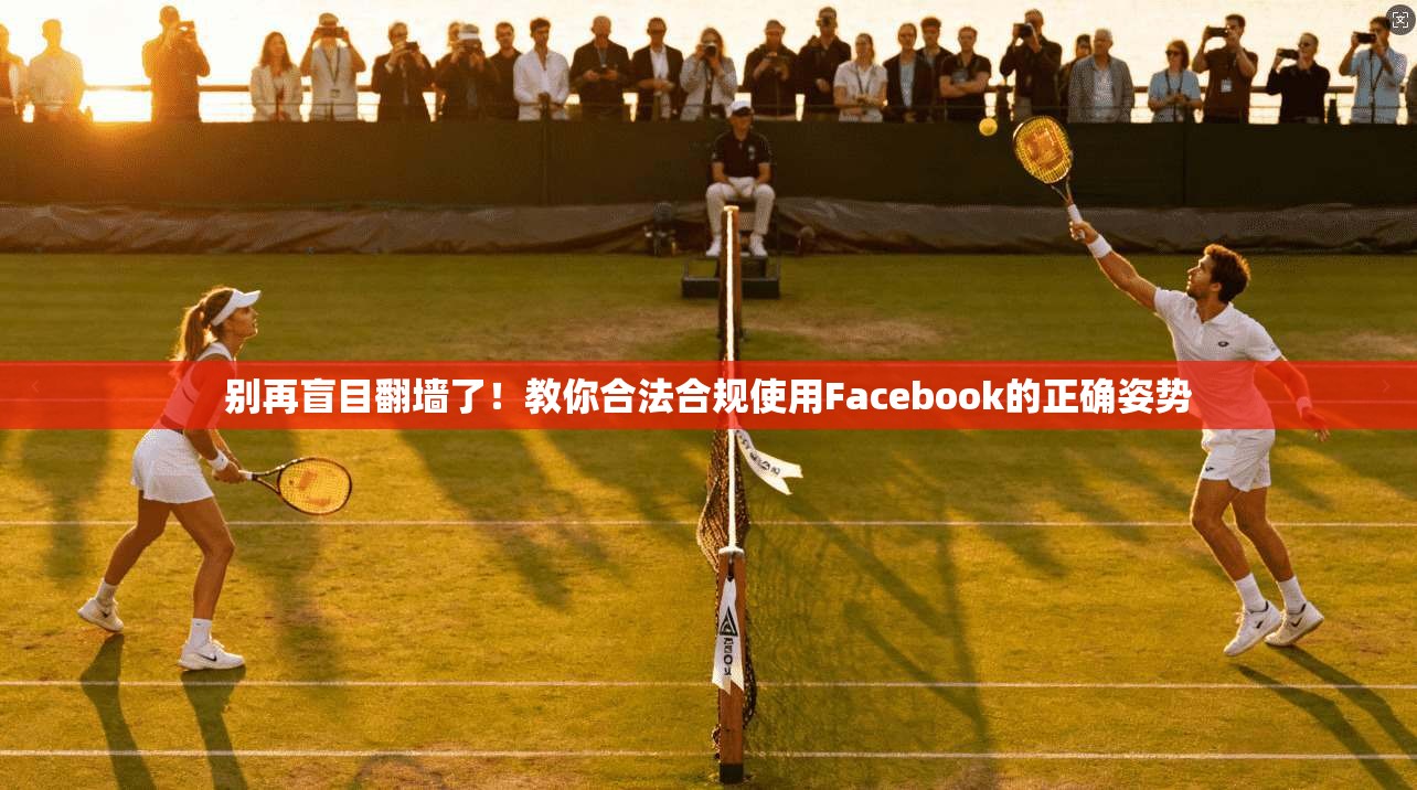 别再盲目翻墙了！教你合法合规使用Facebook的正确姿势