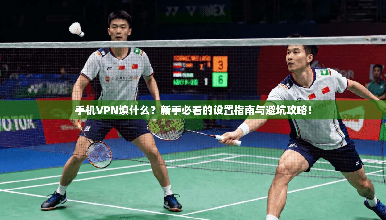 手机VPN填什么？新手必看的设置指南与避坑攻略！