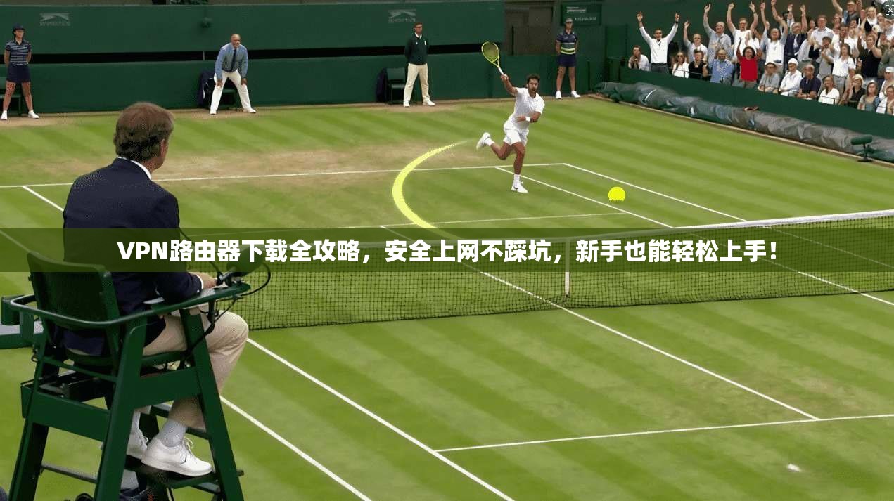 VPN路由器下载全攻略,安全上网不踩坑,新手也能轻松上手!