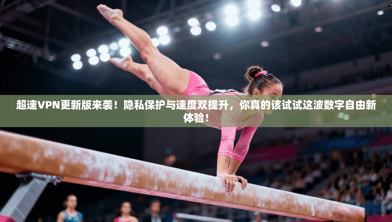 超速VPN更新版来袭!隐私保护与速度双提升,你真的该试试这波数字自由新体验!