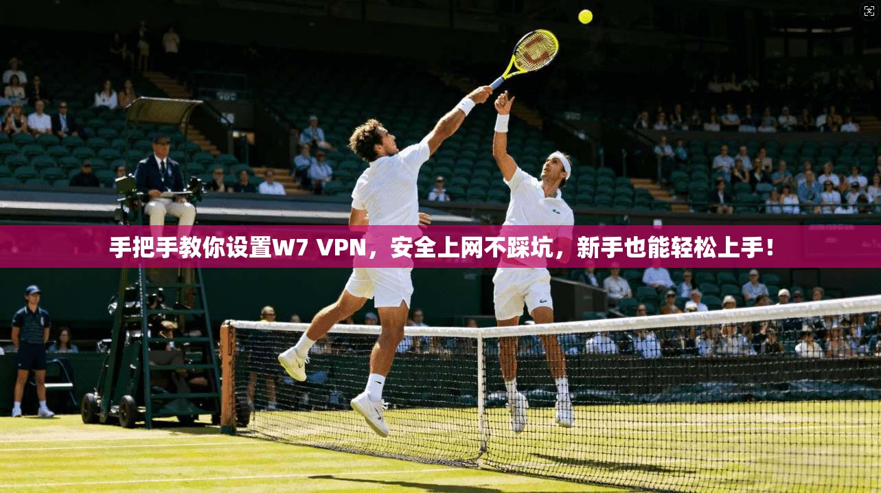 手把手教你设置W7 VPN，安全上网不踩坑，新手也能轻松上手！