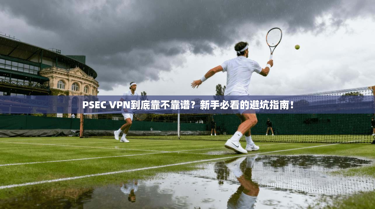 PSEC VPN到底靠不靠谱?新手必看的避坑指南!
