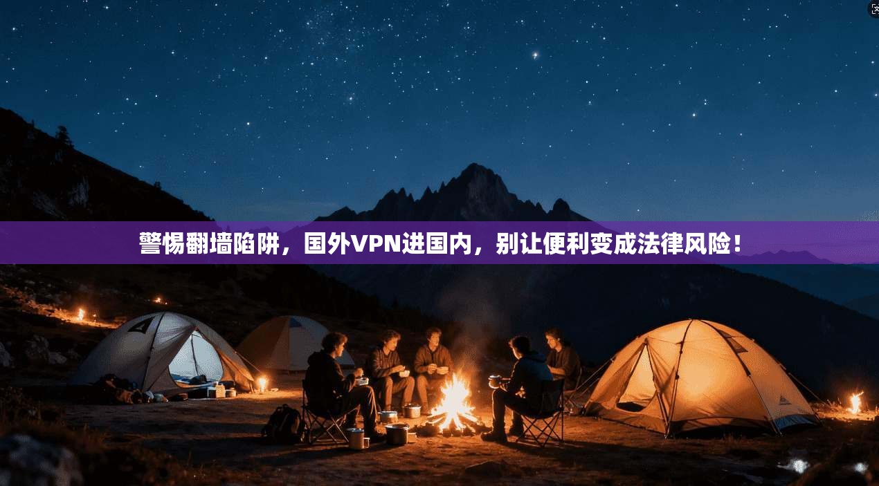 警惕翻墙陷阱,国外VPN进国内,别让便利变成法律风险!