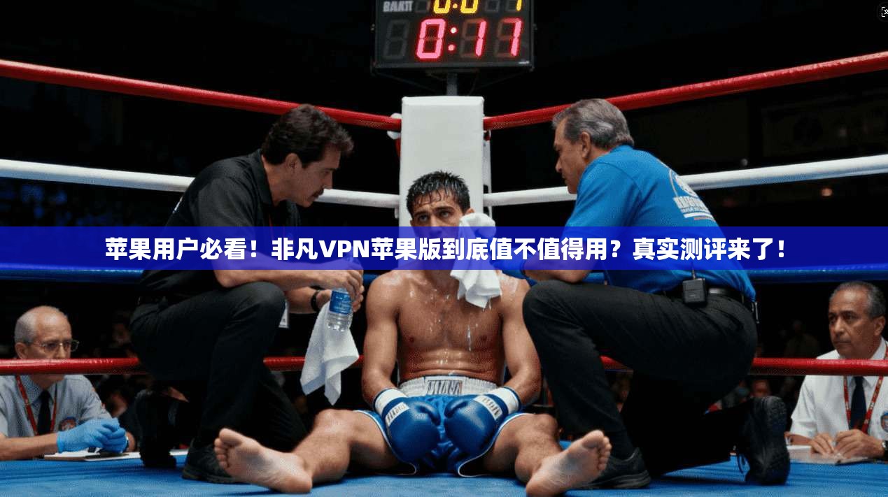 苹果用户必看！非凡VPN苹果版到底值不值得用？真实测评来了！