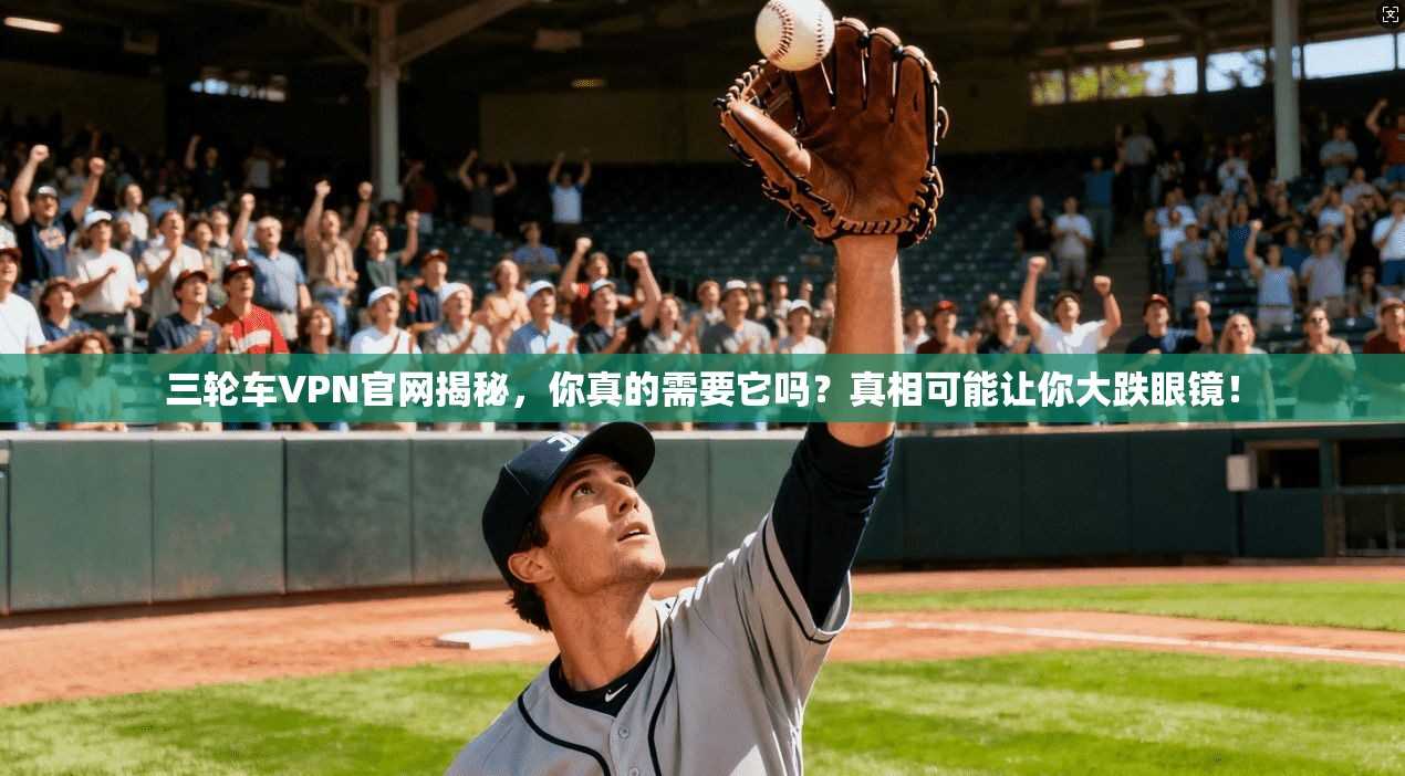 三轮车VPN官网揭秘,你真的需要它吗?真相可能让你大跌眼镜!