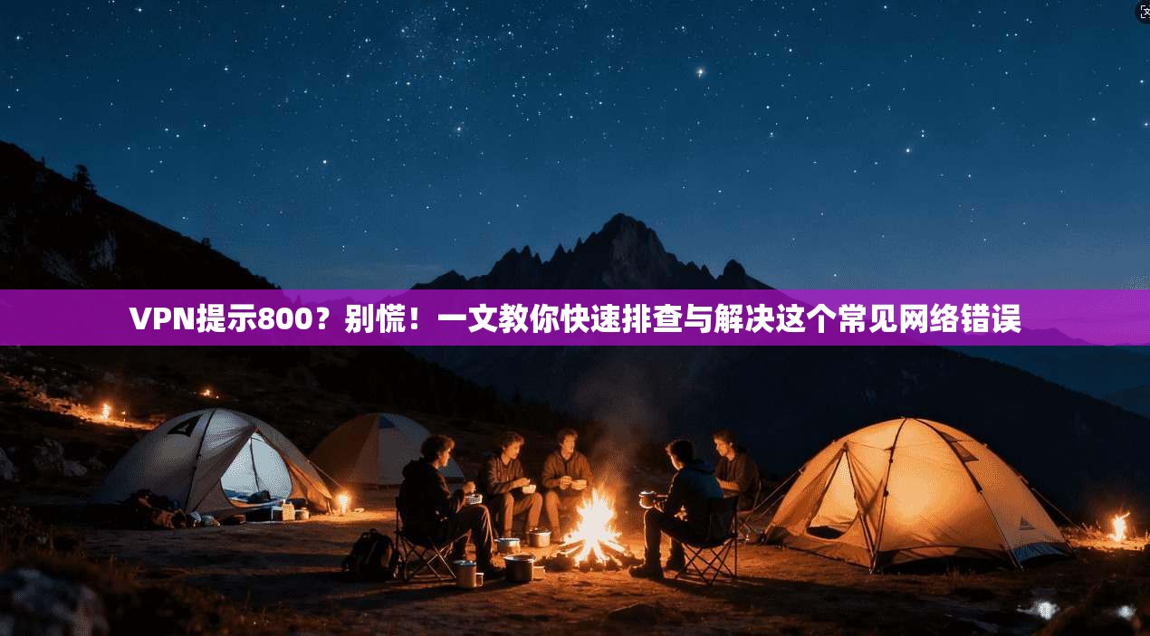 VPN提示800？别慌！一文教你快速排查与解决这个常见网络错误