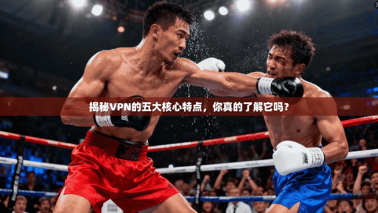 揭秘VPN的五大核心特点,你真的了解它吗?