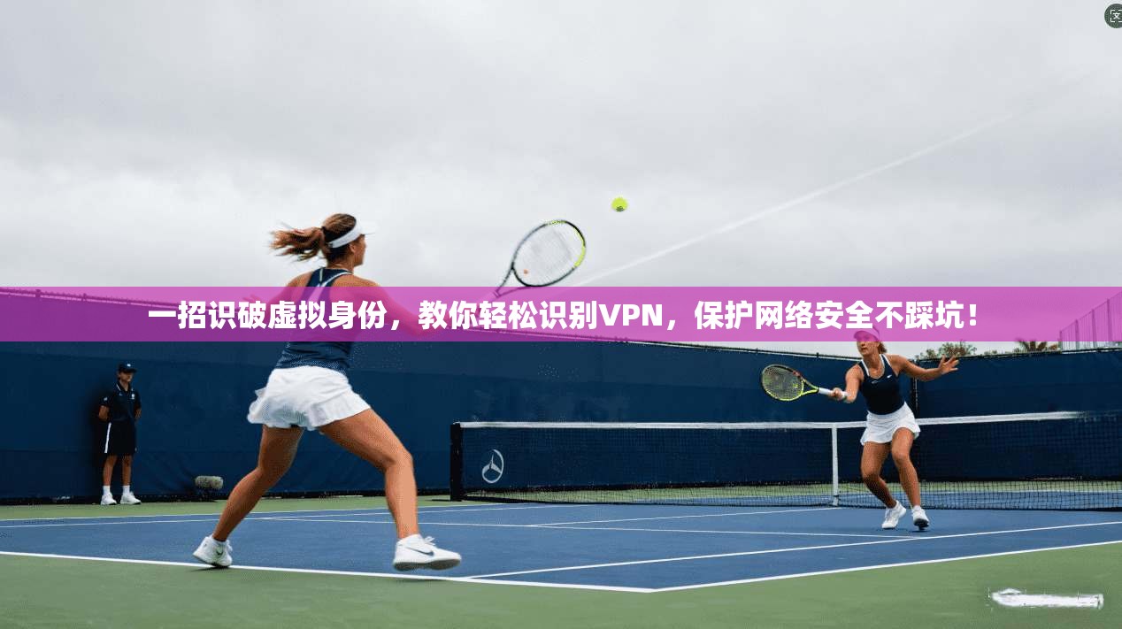 一招识破虚拟身份，教你轻松识别VPN，保护网络安全不踩坑！