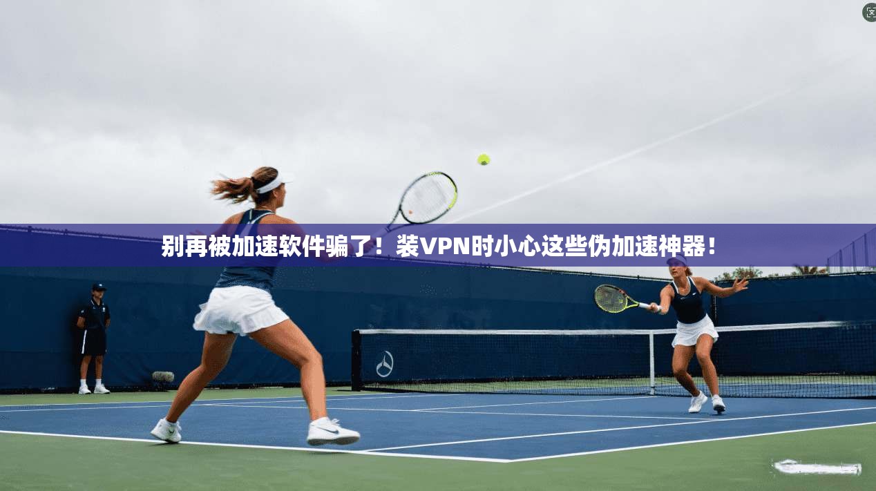 别再被加速软件骗了！装VPN时小心这些伪加速神器！