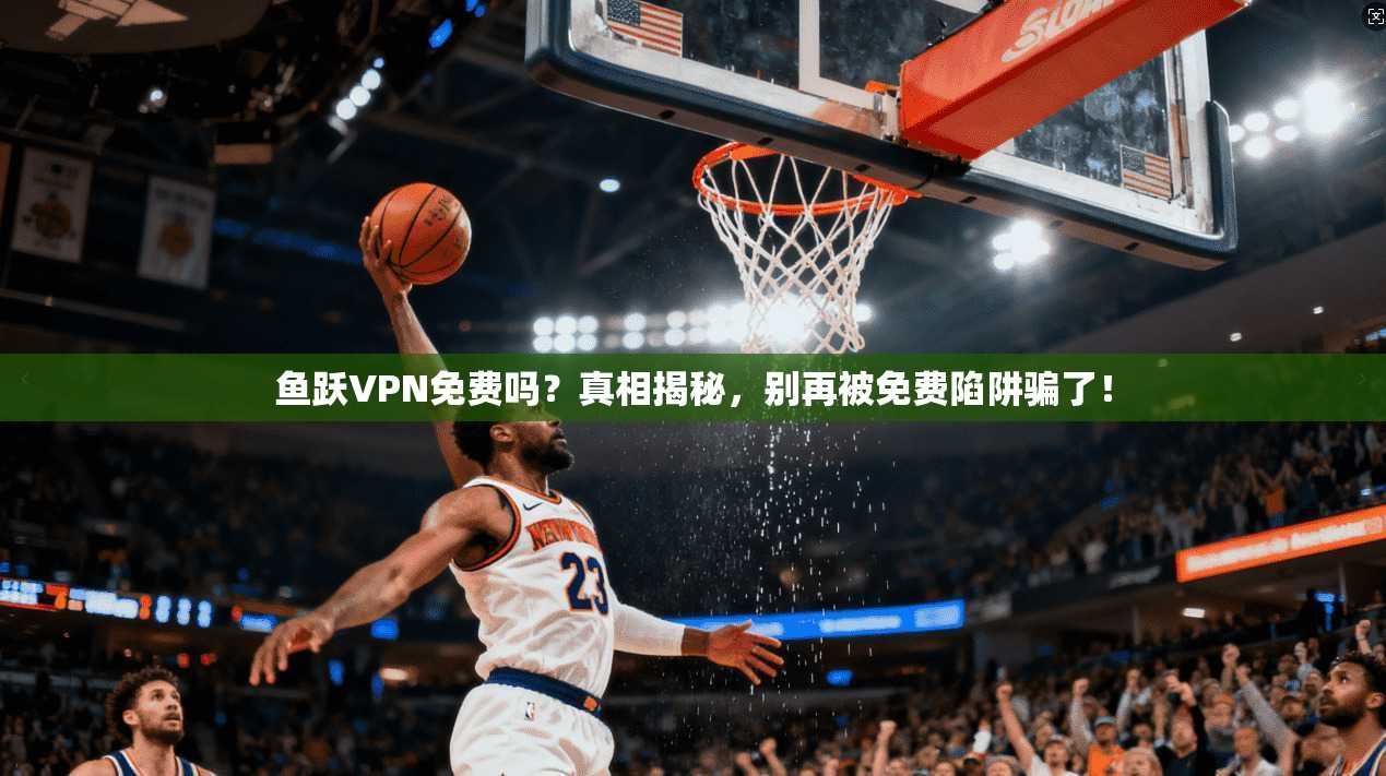 鱼跃VPN免费吗？真相揭秘，别再被免费陷阱骗了！