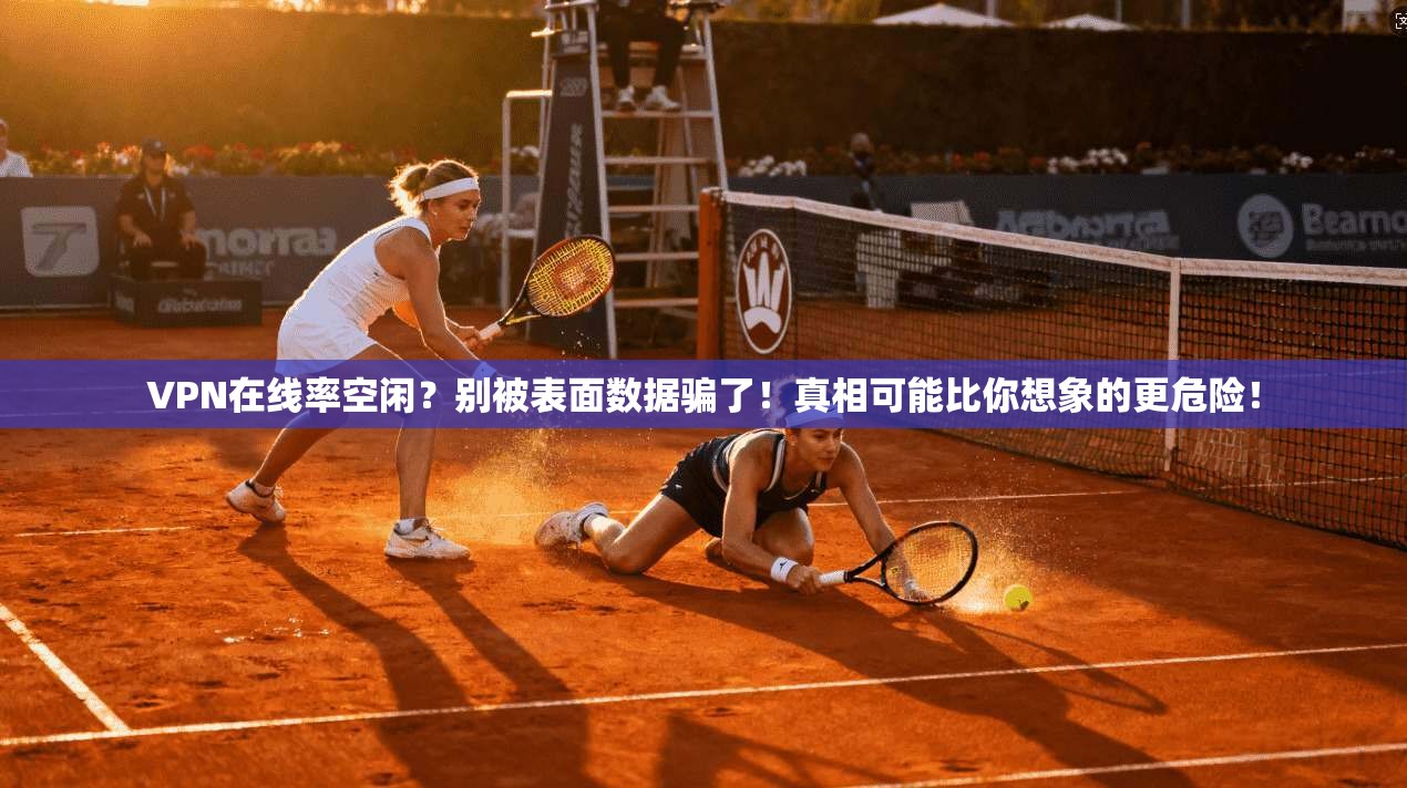 VPN在线率空闲?别被表面数据骗了!真相可能比你想象的更危险! VPN在线率空闲?别被表面数据骗了!真相可能比你想象的更危险!