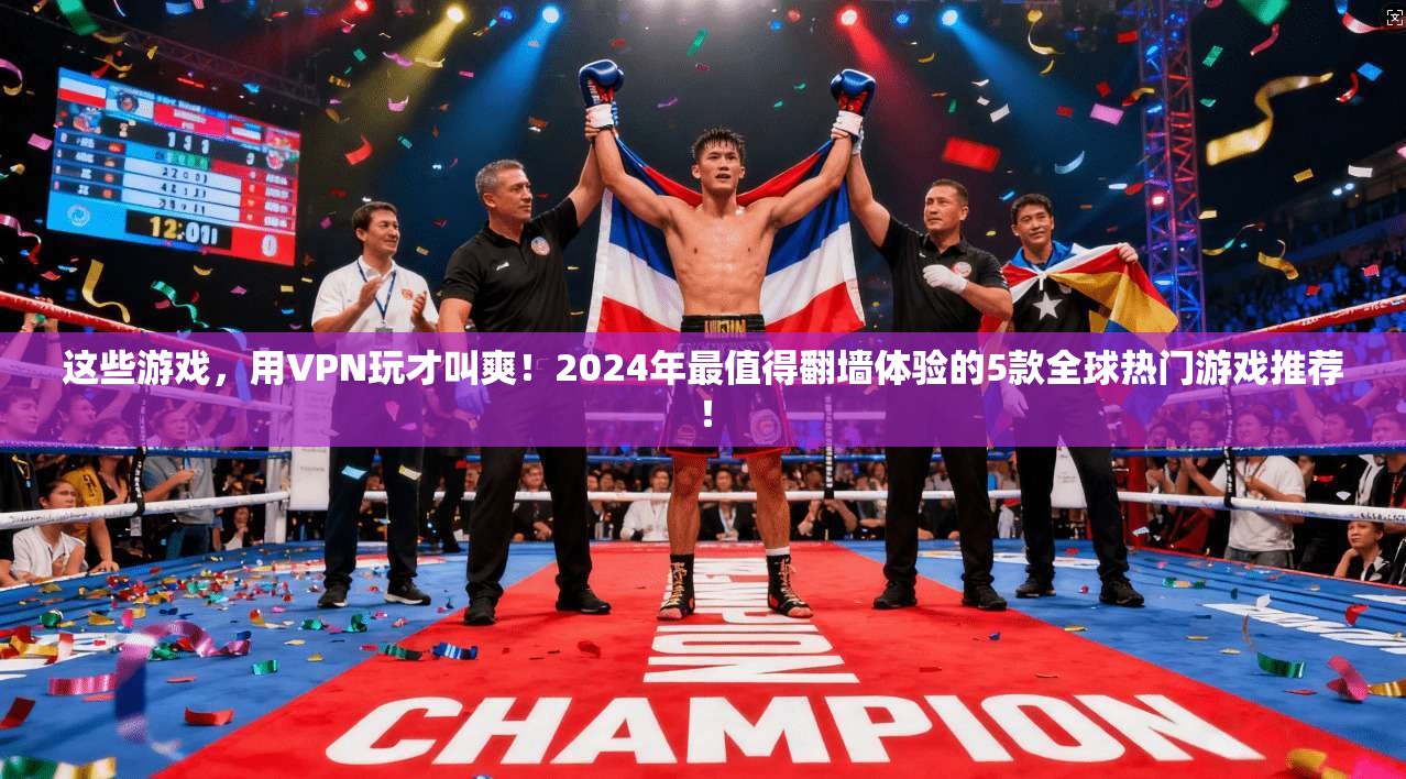 这些游戏,用VPN玩才叫爽!2024年最值得翻墙体验的5款全球热门游戏推荐!