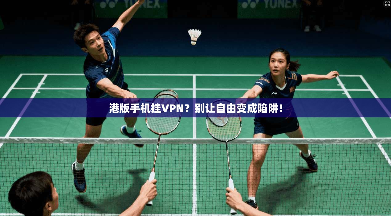 港版手机挂VPN？别让自由变成陷阱！