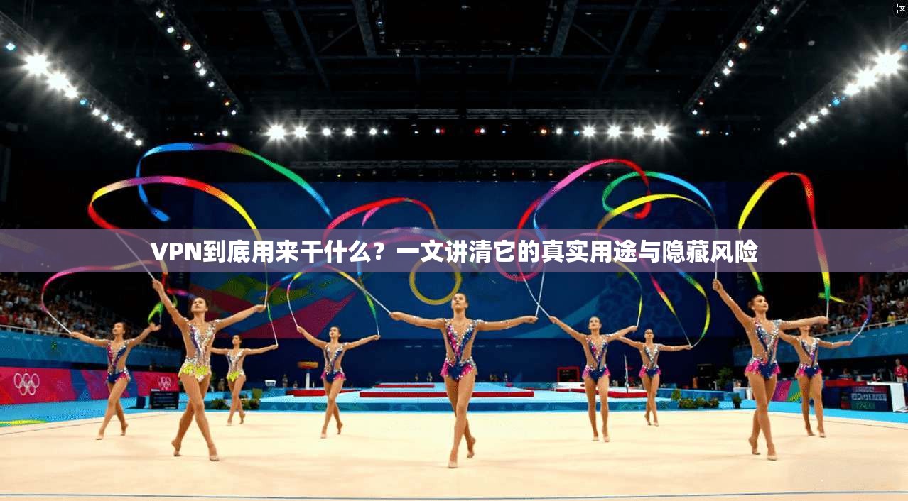 VPN到底用来干什么?一文讲清它的真实用途与隐藏风险